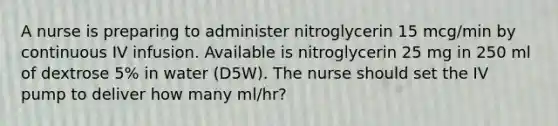 A nurse is preparing to administer nitroglycerin 15 mcg/min by continuous IV infusion. Available is nitroglycerin 25 mg in 250 ml of dextrose 5% in water (D5W). The nurse should set the IV pump to deliver how many ml/hr?