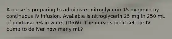 A nurse is preparing to administer nitroglycerin 15 mcg/min by continuous IV infusion. Available is nitroglycerin 25 mg in 250 mL of dextrose 5% in water (D5W). The nurse should set the IV pump to deliver how many mL?