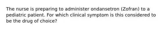 The nurse is preparing to administer ondansetron (Zofran) to a pediatric patient. For which clinical symptom is this considered to be the drug of choice?