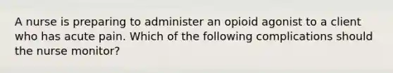 A nurse is preparing to administer an opioid agonist to a client who has acute pain. Which of the following complications should the nurse monitor?