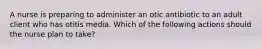 A nurse is preparing to administer an otic antibiotic to an adult client who has otitis media. Which of the following actions should the nurse plan to take?
