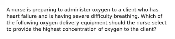 A nurse is preparing to administer oxygen to a client who has heart failure and is having severe difficulty breathing. Which of the following oxygen delivery equipment should the nurse select to provide the highest concentration of oxygen to the client?