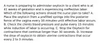 A nurse is preparing to administer oxytocin to a client who is at 41 weeks of gestation and is experiencing ineffective labor. Which of the following actions should the nurse plan to take? A. Place the oxytocin from a prefilled syringe into the posterior fornix of the vagina every 10 minutes until effective labor occurs. B. Check the clients blood pressure and pulse every 15 minutes while induction of labor is occurring. C. Stop the Oxytocin for contractions that continue longer than 30 seconds. D. Increase the dose of oxytocin to obtain uterine contractions that occur every 2 to 3 minutes