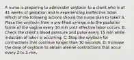 A nurse is preparing to administer oxytocin to a client who is at 41 weeks of gestation and is experiencing ineffective labor. Which of the following actions should the nurse plan to take? A. Place the oxytocin from a pre-filled syringe into the posterior fornix of the vagina every 10 min until effective labor occurs. B. Check the client's blood pressure and pulse every 15 min while induction of labor is occurring. C. Stop the oxytocin for contractions that continue longer than 30 seconds. D. Increase the dose of oxytocin to obtain uterine contractions that occur every 2 to 3 min.