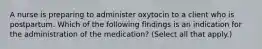 A nurse is preparing to administer oxytocin to a client who is postpartum. Which of the following findings is an indication for the administration of the medication? (Select all that apply.)