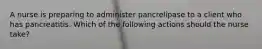 A nurse is preparing to administer pancrelipase to a client who has pancreatitis. Which of the following actions should the nurse take?