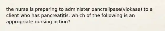 the nurse is preparing to administer pancrelipase(viokase) to a client who has pancreatitis. which of the following is an appropriate nursing action?