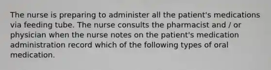 The nurse is preparing to administer all the patient's medications via feeding tube. The nurse consults the pharmacist and / or physician when the nurse notes on the patient's medication administration record which of the following types of oral medication.