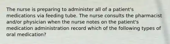 The nurse is preparing to administer all of a patient's medications via feeding tube. The nurse consults the pharmacist and/or physician when the nurse notes on the patient's medication administration record which of the following types of oral medication?