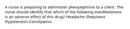 A nurse is preparing to administer phenylephrine to a client. The nurse should identify that which of the following manifestations is an adverse effect of this drug? Headache Sleepiness Hypotension Constipation