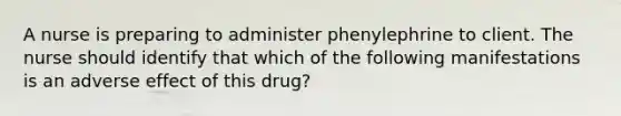 A nurse is preparing to administer phenylephrine to client. The nurse should identify that which of the following manifestations is an adverse effect of this drug?