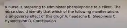 A nurse is preparing to administer phenylephrine to a client. The nurse should identify that which of the following manifestations is an adverse effect of this drug? A. headache B. Sleepiness C. Hypotension D. Constipation