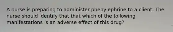 A nurse is preparing to administer phenylephrine to a client. The nurse should identify that that which of the following manifestations is an adverse effect of this drug?