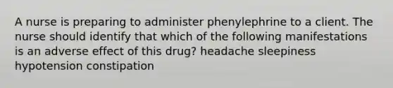 A nurse is preparing to administer phenylephrine to a client. The nurse should identify that which of the following manifestations is an adverse effect of this drug? headache sleepiness hypotension constipation