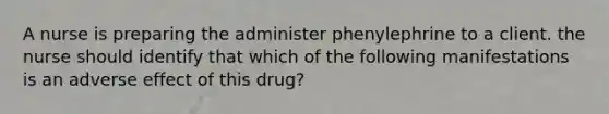 A nurse is preparing the administer phenylephrine to a client. the nurse should identify that which of the following manifestations is an adverse effect of this drug?