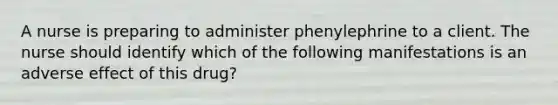 A nurse is preparing to administer phenylephrine to a client. The nurse should identify which of the following manifestations is an adverse effect of this drug?