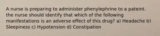 A nurse is preparing to administer phenylephrine to a pateint. the nurse should identify that which of the following manifestations is an adverse effect of this drug? a) Headache b) Sleepiness c) Hypotension d) Constipation