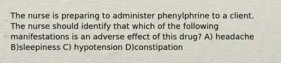 The nurse is preparing to administer phenylphrine to a client. The nurse should identify that which of the following manifestations is an adverse effect of this drug? A) headache B)sleepiness C) hypotension D)constipation