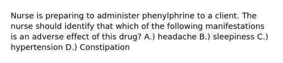 Nurse is preparing to administer phenylphrine to a client. The nurse should identify that which of the following manifestations is an adverse effect of this drug? A.) headache B.) sleepiness C.) hypertension D.) Constipation