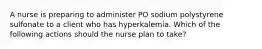 A nurse is preparing to administer PO sodium polystyrene sulfonate to a client who has hyperkalemia. Which of the following actions should the nurse plan to take?