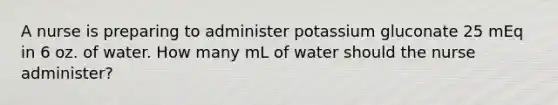 A nurse is preparing to administer potassium gluconate 25 mEq in 6 oz. of water. How many mL of water should the nurse administer?