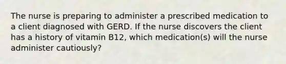 The nurse is preparing to administer a prescribed medication to a client diagnosed with GERD. If the nurse discovers the client has a history of vitamin B12, which medication(s) will the nurse administer cautiously?