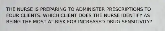 THE NURSE IS PREPARING TO ADMINISTER PRESCRIPTIONS TO FOUR CLIENTS. WHICH CLIENT DOES THE NURSE IDENTIFY AS BEING THE MOST AT RISK FOR INCREASED DRUG SENSITIVITY?