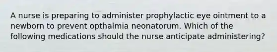 A nurse is preparing to administer prophylactic eye ointment to a newborn to prevent opthalmia neonatorum. Which of the following medications should the nurse anticipate administering?