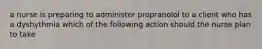 a nurse is preparing to administer propranolol to a client who has a dyshythmia which of the following action should the nurse plan to take