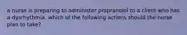 a nurse is preparing to administer propranolol to a client who has a dysrhythmia. which of the following actions should the nurse plan to take?
