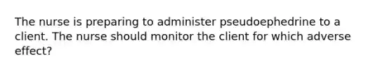 The nurse is preparing to administer pseudoephedrine to a client. The nurse should monitor the client for which adverse effect?