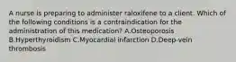 A nurse is preparing to administer raloxifene to a client. Which of the following conditions is a contraindication for the administration of this medication? A.Osteoporosis B.Hyperthyroidism C.Myocardial infarction D.Deep-vein thrombosis