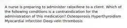 A nurse is preparing to administer raloxifene to a client. Which of the following conditions is a contraindication for the administration of this medication? Osteoporosis Hyperthyroidism Myocardial infarction Deep-vein thrombosis