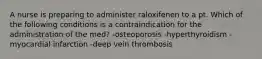 A nurse is preparing to administer raloxifenen to a pt. Which of the following conditions is a contraindication for the administration of the med? -osteoporosis -hyperthyroidism -myocardial infarction -deep vein thrombosis