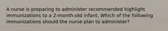 A nurse is preparing to administer recommended highlight immunizations to a 2-month-old infant. Which of the following immunizations should the nurse plan to administer?