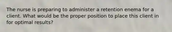 The nurse is preparing to administer a retention enema for a client. What would be the proper position to place this client in for optimal results?
