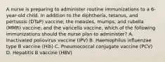 A nurse is preparing to administer routine immunizations to a 6-year-old child. In addition to the diphtheria, tetanus, and pertussis (DTaP) vaccine; the measles, mumps, and rubella (MMR) vaccine; and the varicella vaccine, which of the following immunizations should the nurse plan to administer? A. Inactivated poliovirus vaccine (IPV) B. Haemophilus influenzae type B vaccine (Hib) C. Pneumococcal conjugate vaccine (PCV) D. Hepatitis B vaccine (HBV)