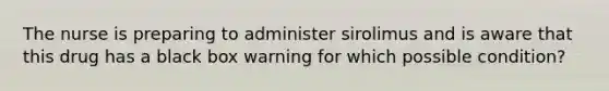 The nurse is preparing to administer sirolimus and is aware that this drug has a black box warning for which possible condition?