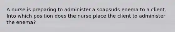 A nurse is preparing to administer a soapsuds enema to a client. Into which position does the nurse place the client to administer the enema?