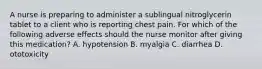 A nurse is preparing to administer a sublingual nitroglycerin tablet to a client who is reporting chest pain. For which of the following adverse effects should the nurse monitor after giving this medication? A. hypotension B. myalgia C. diarrhea D. ototoxicity