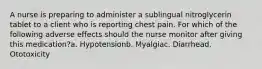 A nurse is preparing to administer a sublingual nitroglycerin tablet to a client who is reporting chest pain. For which of the following adverse effects should the nurse monitor after giving this medication?a. Hypotensionb. Myalgiac. Diarrhead. Ototoxicity