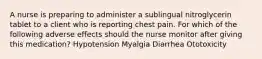 A nurse is preparing to administer a sublingual nitroglycerin tablet to a client who is reporting chest pain. For which of the following adverse effects should the nurse monitor after giving this medication? Hypotension Myalgia Diarrhea Ototoxicity