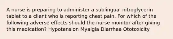 A nurse is preparing to administer a sublingual nitroglycerin tablet to a client who is reporting chest pain. For which of the following adverse effects should the nurse monitor after giving this medication? Hypotension Myalgia Diarrhea Ototoxicity