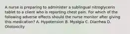 A nurse is preparing to administer a sublingual nitroglycerin tablet to a client who is reporting chest pain. For which of the following adverse effects should the nurse monitor after giving this medication? A. Hypotension B. Myalgia C. Diarrhea D. Ototoxicity