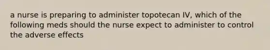 a nurse is preparing to administer topotecan IV, which of the following meds should the nurse expect to administer to control the adverse effects