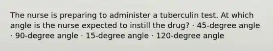 The nurse is preparing to administer a tuberculin test. At which angle is the nurse expected to instill the drug? · 45-degree angle · 90-degree angle · 15-degree angle · 120-degree angle