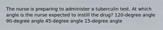 The nurse is preparing to administer a tuberculin test. At which angle is the nurse expected to instill the drug? 120-degree angle 90-degree angle 45-degree angle 15-degree angle