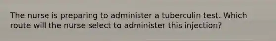 The nurse is preparing to administer a tuberculin test. Which route will the nurse select to administer this injection?