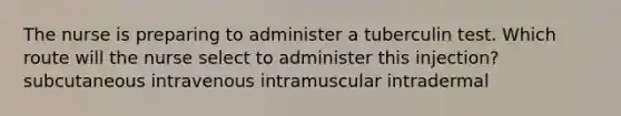 The nurse is preparing to administer a tuberculin test. Which route will the nurse select to administer this injection? subcutaneous intravenous intramuscular intradermal