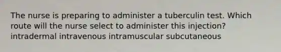 The nurse is preparing to administer a tuberculin test. Which route will the nurse select to administer this injection? intradermal intravenous intramuscular subcutaneous